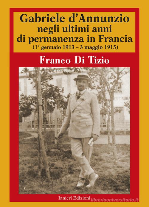 Gabriele d'Annunzio negli ultimi anni di permanenza in Francia (1 gennaio 1913-3 maggio 1915) vol.2 di Franco Di Tizio edito da Ianieri