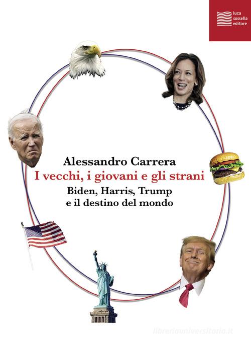 I vecchi, i giovani e gli strani. Biden, Harris, Trump e il destino del mondo di Alessandro Carrera edito da Luca Sossella Editore