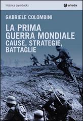 La prima guerra mondiale. Cause, strategie, battaglie di Gabriele Colombini edito da Arkadia