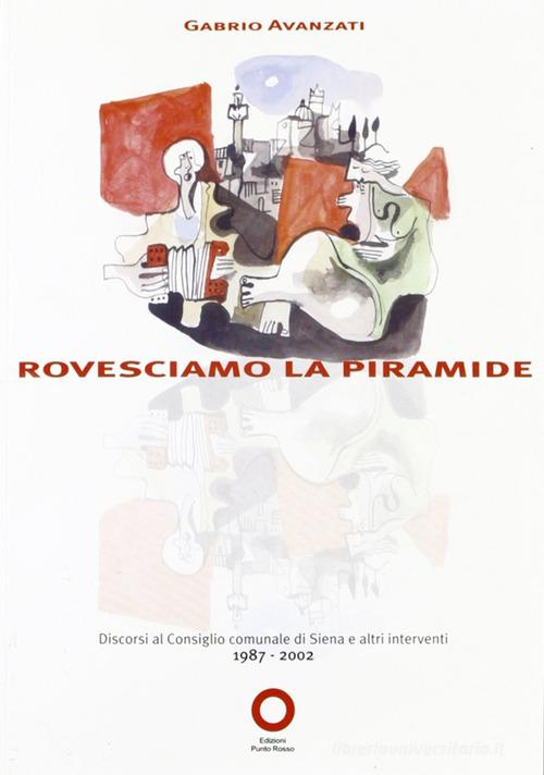 Rovesciamo la piramide. Discorsi a Siena dal 1987 al 2002 di Gabrio Avanzati edito da Edizioni Punto Rosso