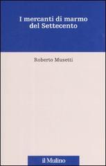 I mercanti di marmo del Settecento di Roberto Musetti edito da Il Mulino