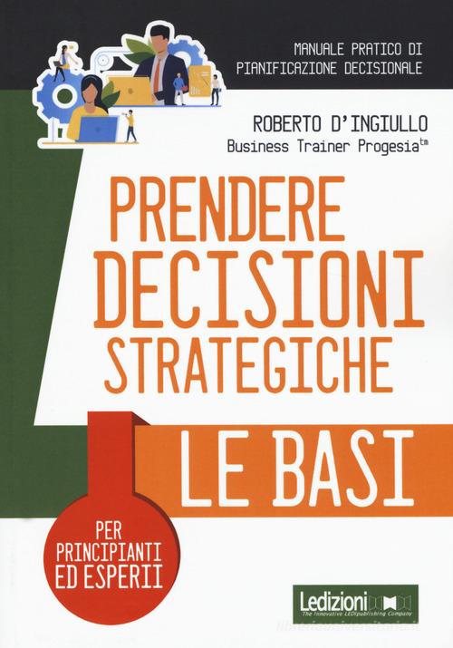 Prendere decisioni strategiche. Le basi di Roberto D'Ingiullo edito da Ledizioni