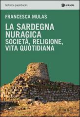 La Sardegna nuragica. Società, religione, vita quotidiana di Francesca Mulas edito da Arkadia