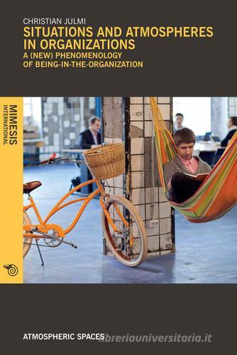 Situations and atmospheres in organizations. A (new) phenomenology of «being in the organization» di Christian Julmi edito da Mimesis International