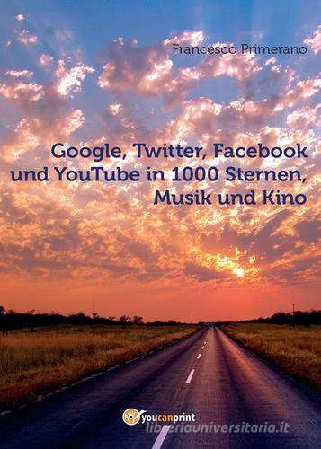 Google, Twitter, Facebook und YouTube in 1000 Sternen, Musik und Kino di Francesco Primerano edito da Youcanprint