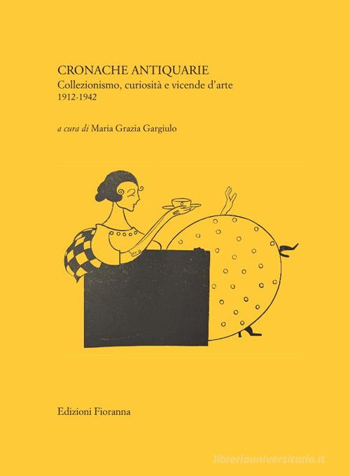 Cronache antiquarie. Collezionismo, curiosità e vicende d'arte 1912-1942 di Maria Grazia Gargiulo edito da Fioranna