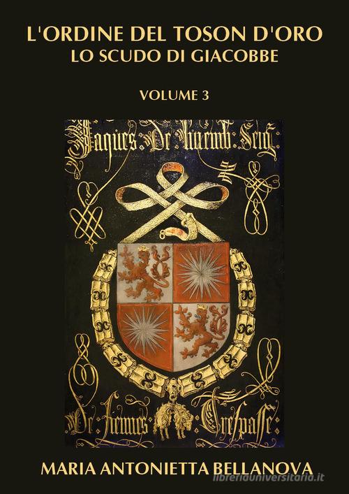 L'ordine del Toson d'oro. Lo scudo di Giacobbe vol. 3 di Maria Antonietta Bellanova edito da Youcanprint