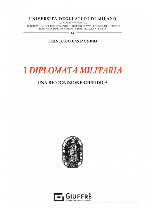 I diplomata militaria. Una ricognizione giuridica di Castagnino Francesco edito da Giuffrè
