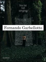 Fernando Garbellotto. Fractal net singing. Ediz. italiana e inglese edito da Silvana