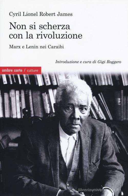 Non si scherza con la rivoluzione. Marx e Lenin nei Caraibi di Cyril Lionel Robert James edito da Ombre Corte