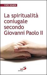 La spiritualità coniugale secondo Giovanni Paolo II di Yves Semen edito da San Paolo Edizioni
