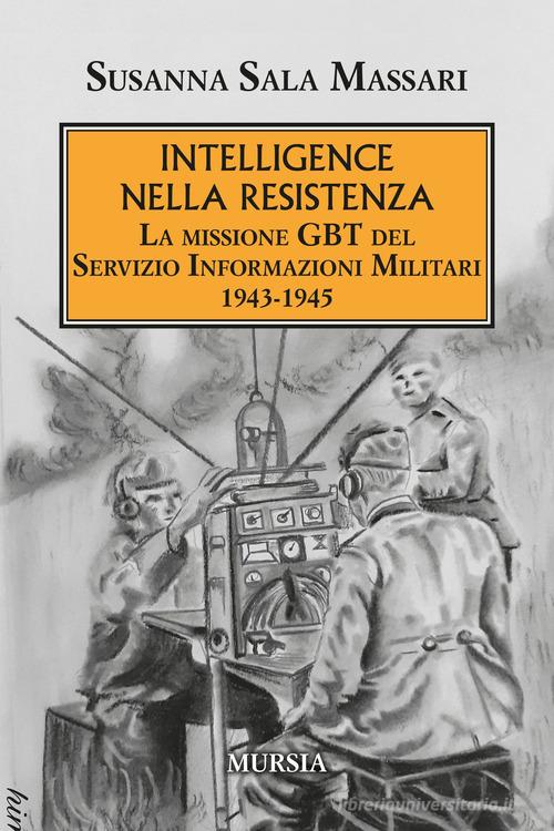 Intelligence nella Resistenza. La missione GBT del Servizio Informazioni Militari 1943-1945 di Susanna Sala Massari edito da Ugo Mursia Editore