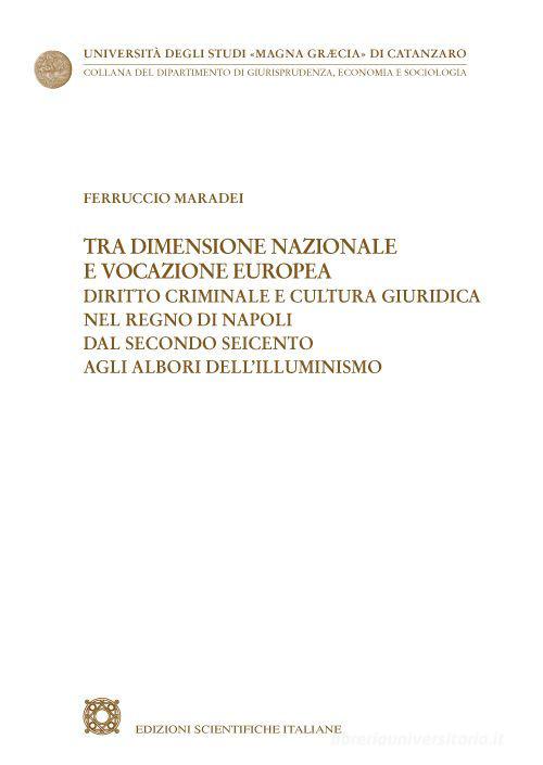 Tra dimensione nazionale e vocazione europea. Diritto criminale e cultura giuridica nel Regno di Napoli dal secondo Seicento agli albori dell'Illuminismo di Ferruccio Maradei edito da Edizioni Scientifiche Italiane