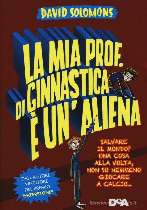 La mia prof. di ginnastica è un'aliena. Salvare il mondo? Una cosa alla volta, non so nemmeno giocare a calcio... di David Solomons edito da De Agostini