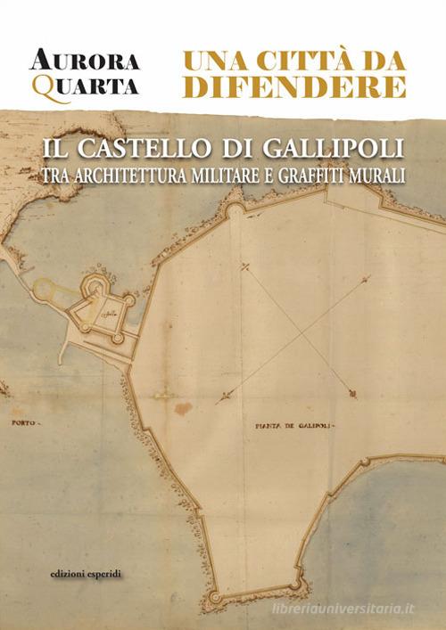 Una città da difendere. Il castello di Gallipoli tra architettura militare e graffiti murali di Aurora Quarta edito da Esperidi
