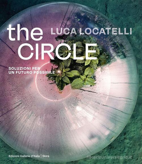 Luca Locatelli. The circle. Soluzioni per un futuro possibile. Ediz. italiana e inglese di Elisa Medde edito da Skira