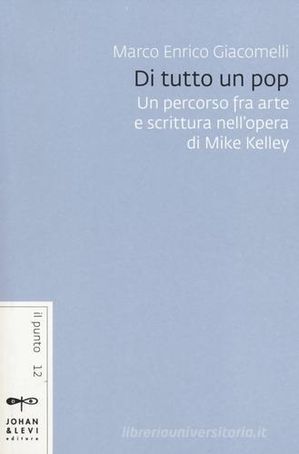 Di tutto un pop. Un percorso fra arte e scrittura nell'opera di Mike Kelley di Marco Enrico Giacomelli edito da Johan & Levi