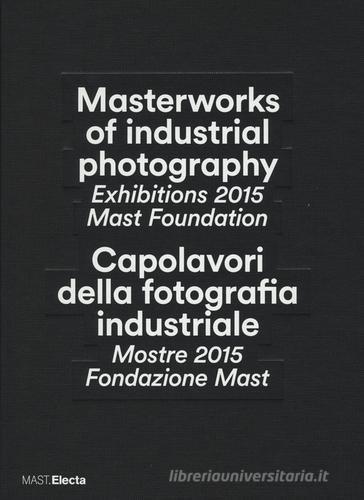 Masterworks of industrial photography. Exhibitions 2015 Mast Foundation-Capolavori della fotografia industriale. Mostre 2015 Fondazione Mast. Ediz. bilingue edito da Mondadori Electa