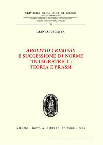 Abolitio criminis e successione di norme «integratrici»: teoria e prassi di Gian Luigi Gatta edito da Giuffrè