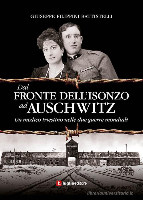 Dal fronte dell'Isonzo ad Auschwitz. Un medico triestino nelle due guerre mondiali di Giuseppe Filippini Battistelli edito da Luglio (Trieste)