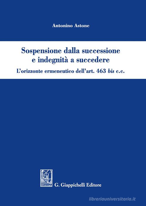 Sospensione dalla successione e indegnità a succedere. L'orizzonte ermeneutico dell'art. 463bis c.c. di Antonino Astone edito da Giappichelli