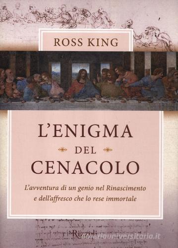 L' enigma del Cenacolo. L'avventura di un genio nel Rinascimento e dell'affresco che lo rese immortale di Ross King edito da Rizzoli