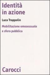 Identità in azione. Mobilitazione omosessuale e sfera pubblica di Luca Trappolin edito da Carocci