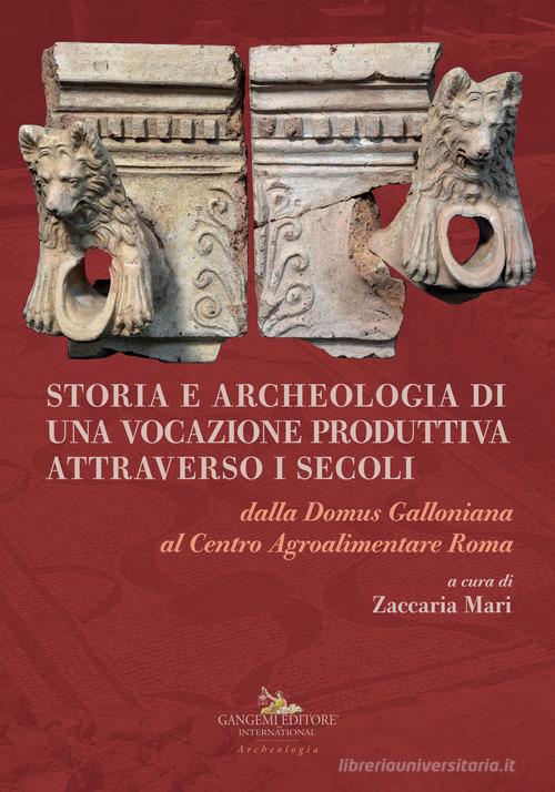 Storia e archeologia di una vocazione produttiva attraverso i secoli. Dalla Domus Galloniana al Centro Agroalimentare Roma edito da Gangemi Editore