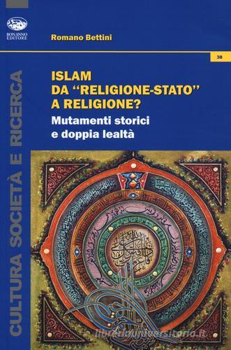 Islam da «religione-stato» a religione? Mutamenti storici e doppia lealtà di Romano Bettini edito da Bonanno