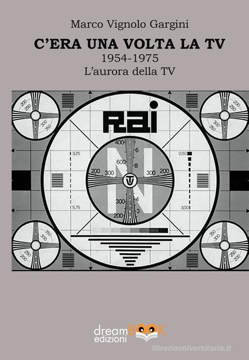 C'era una volta la TV 1954-1975. L'aurora della TV di Marco Vignolo Gargini edito da dreamBOOK edizioni