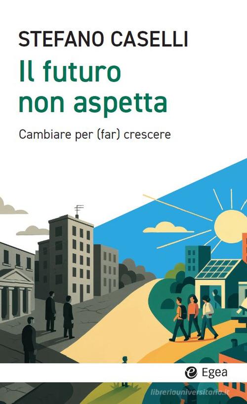 Il futuro non aspetta. Cambiare per (far) crescere di Stefano Caselli edito da EGEA