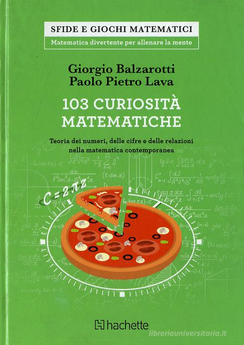 103 curiosità matematiche. Teoria dei numeri, delle cifre e delle relazioni nella matematica contemporanea di Giorgio Balzarotti, Paolo P. Lava edito da Hachette (Milano)