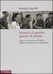 Scenari di guerra, parole di donne. Diari e memorie nell'Italia della seconda guerra mondiale di Patrizia Gabrielli edito da Il Mulino