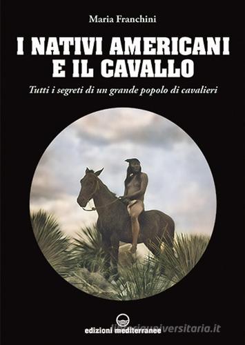 I nativi americani e il cavallo. Tutti i segreti di un grande popolo di cavalieri di Maria Franchini edito da Edizioni Mediterranee