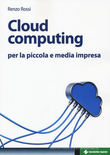 Cloud computing per la piccola e media impresa. La gestione dell'IT nella «nuvola»: approccio pratico e vantaggi di Renzo Rossi edito da Tecniche Nuove