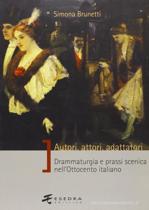 Autori, attori, adattatori. Drammaturgia e prassi scenica nell'Ottocento italiano di Simona Brunetti edito da Esedra