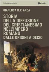 Storia della diffusione del cristianesimo nell'impero romano di Gianluca R. P. Arca edito da Arkadia