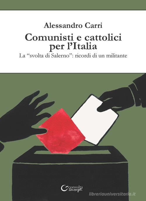 Comunisti e cattolici per l'Italia. La «svolta» di Salerno: ricordi di un militante di Alessandro Carri edito da Consulta Librieprogetti