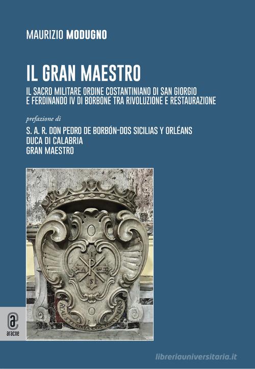 Il gran maestro. Il Sacro Militare Ordine Costantiniano di San Giorgio e Ferdinando IV di Borbone tra rivoluzione e restaurazione di Maurizio Modugno edito da Aracne (Genzano di Roma)