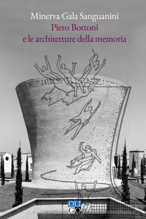 Piero Bottoni e le architetture della memoria. Progetti dall'Archivio Piero Bottoni nel contesto dell'Italia del Novecento di Minerva Gala Sanguanini edito da Oligo