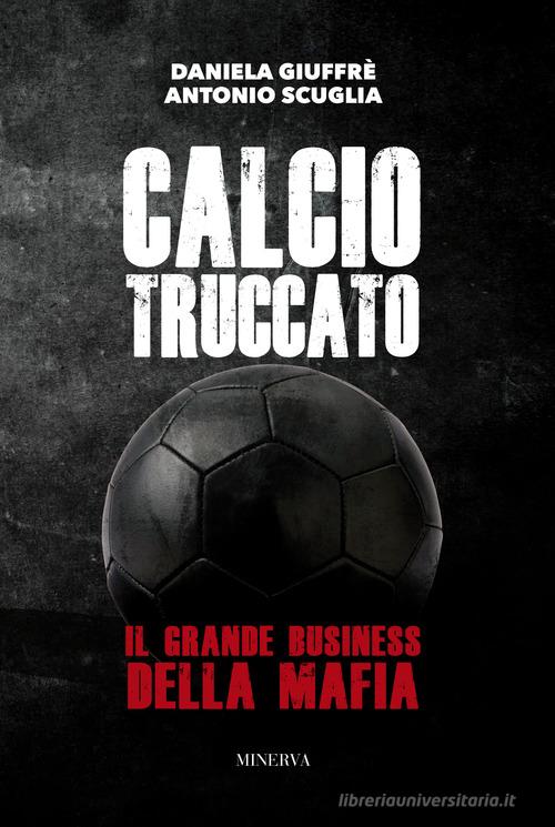 Calcio truccato. Il grande business della mafia di Daniela Giuffrè, Antonio Scuglia edito da Minerva Edizioni (Bologna)