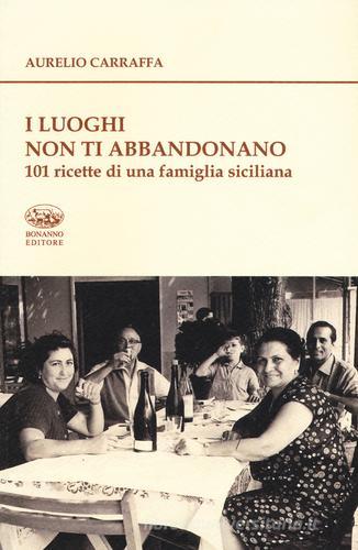 I luoghi non ti abbandonano. 101 ricette di una famiglia siciliana di Aurelio Carraffa edito da Bonanno