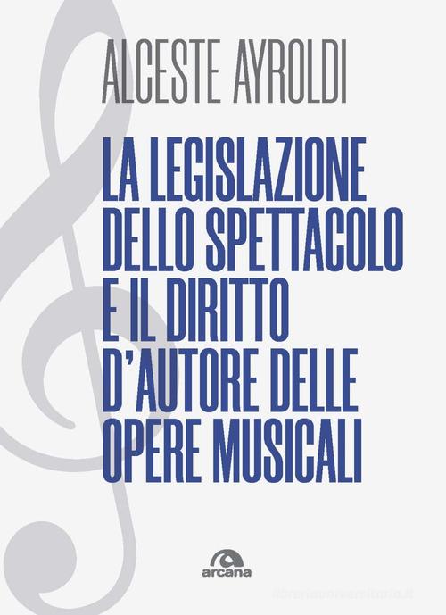 La legislazione dello spettacolo e il diritto d'autore delle opere musicali. di Alceste Ayroldi edito da Arcana