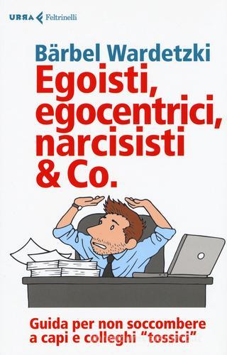 Egoisti, egocentrici, narcisisti & Co. Guida per non soccombere a capi e colleghi «tossici» di Bärbel Wardetzki edito da Feltrinelli
