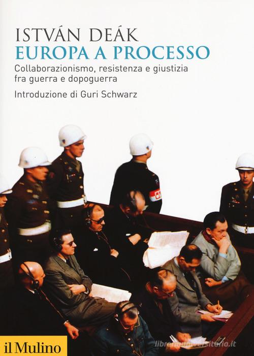 Europa a processo. Collaborazionismo, resistenza e giustizia fra guerra e dopoguerra di István Deák edito da Il Mulino