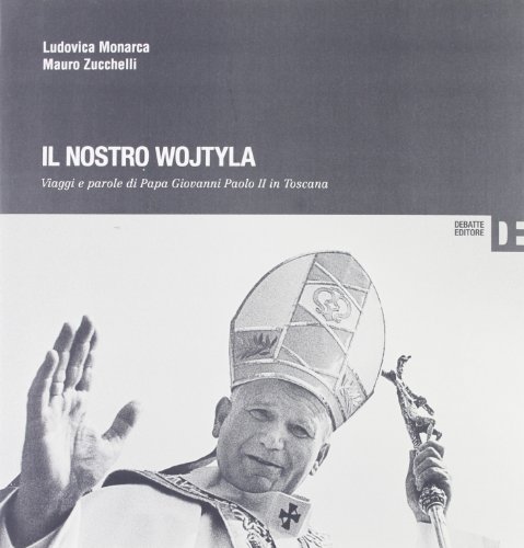 Il nostro Wojtyla. Viaggi e parole di Papa Giovanni Paolo II in Toscana di Ludovica Monarca, Mauro Zucchelli edito da Debatte