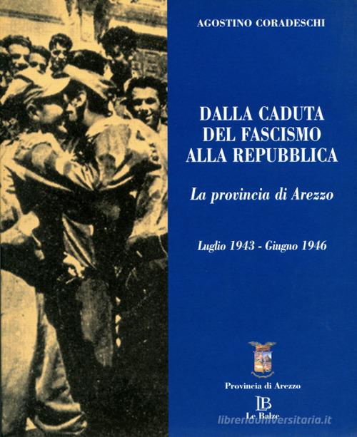 Dalla caduta del fascismo alla Repubblica. La provincia di Arezzo luglio 1943-giugno 1946 di Agostino Coradeschi edito da Le Balze