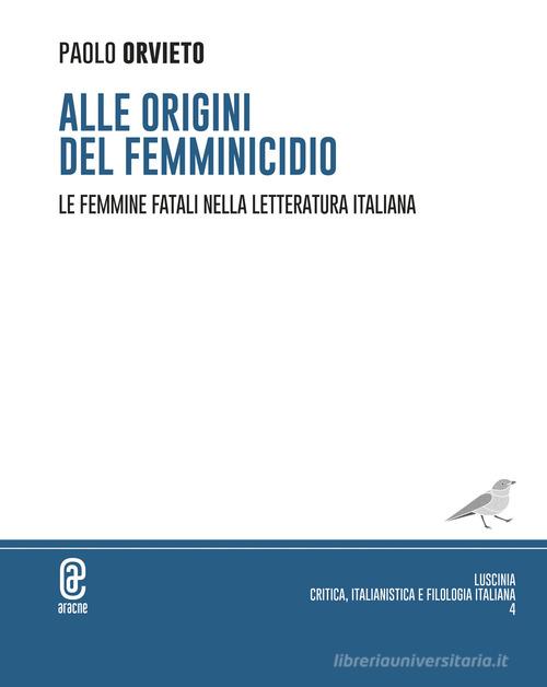 Alle origini del femminicidio. Le femmine fatali nella letteratura italiana di Paolo Orvieto edito da Aracne (Genzano di Roma)