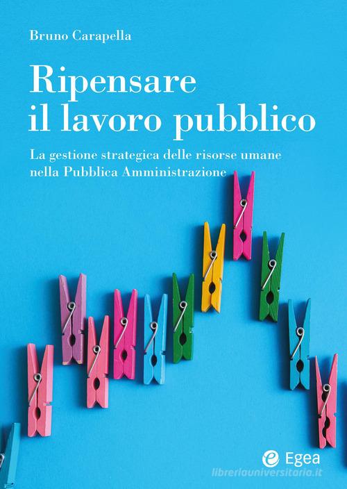 Ripensare il lavoro pubblico. La gestione strategica delle risorse umane nella Pubblica Amministrazione di Bruno Carapella edito da EGEA
