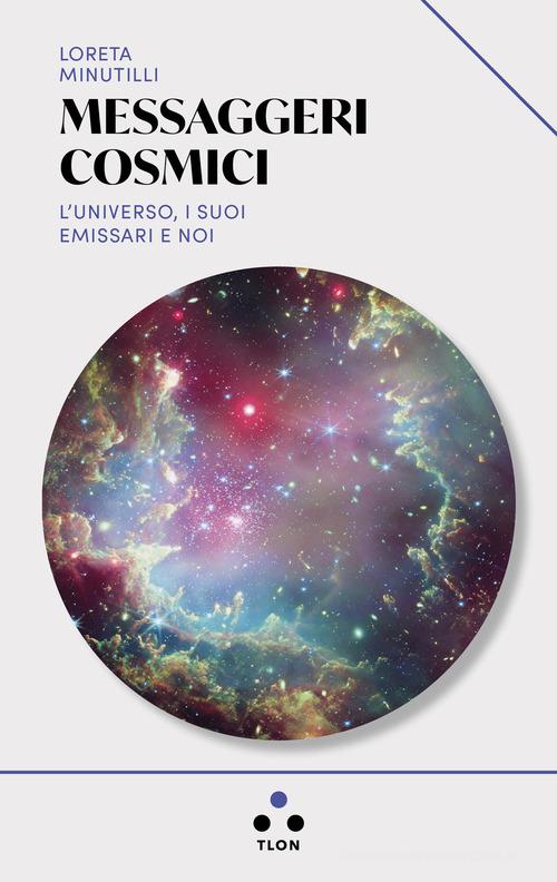 Messaggeri cosmici. L'universo, i suoi emissari e noi di Loreta Minutilli edito da Tlon